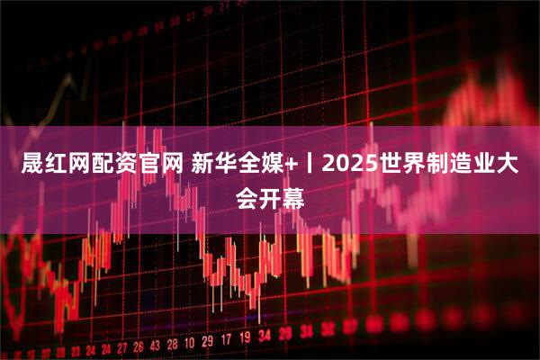 晟红网配资官网 新华全媒+丨2025世界制造业大会开幕