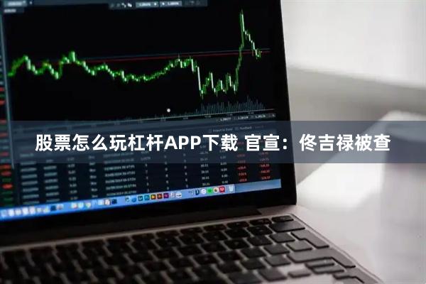 股票怎么玩杠杆APP下载 官宣：佟吉禄被查