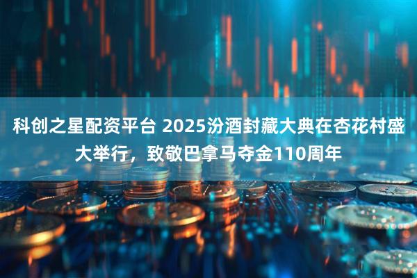 科创之星配资平台 2025汾酒封藏大典在杏花村盛大举行，致敬巴拿马夺金110周年