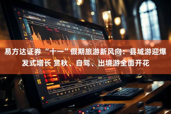 易方达证券 “十一”假期旅游新风向：县域游迎爆发式增长 赏秋、自驾、出境游全面开花