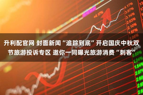 升利配官网 封面新闻“追踪到底”开启国庆中秋双节旅游投诉专区 邀你一同曝光旅游消费“刺客”