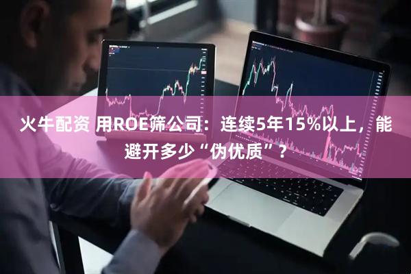 火牛配资 用ROE筛公司：连续5年15%以上，能避开多少“伪优质”？