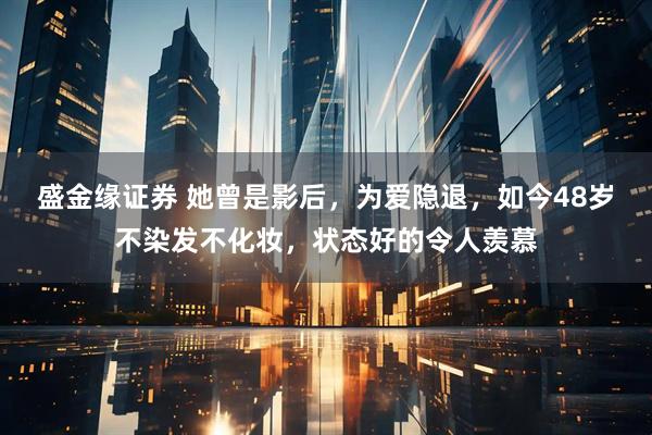 盛金缘证券 她曾是影后，为爱隐退，如今48岁不染发不化妆，状态好的令人羡慕