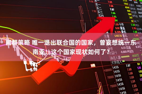 间群策略 唯一退出联合国的国家，曾妄想统一东南亚！这个国家现状如何了？