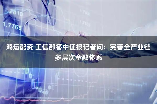 鸿运配资 工信部答中证报记者问：完善全产业链多层次金融体系