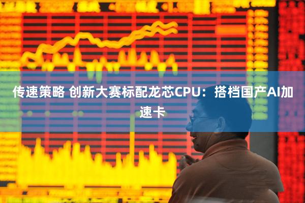传速策略 创新大赛标配龙芯CPU：搭档国产AI加速卡