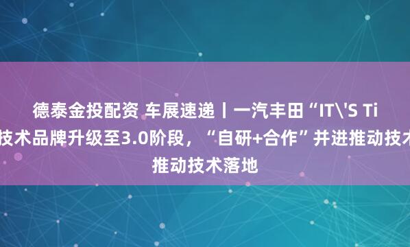 德泰金投配资 车展速递丨一汽丰田“IT'S TiME”技术品牌升级至3.0阶段，“自研+合作”并进推动技术落地