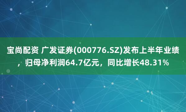 宝尚配资 广发证券(000776.SZ)发布上半年业绩，归母净利润64.7亿元，同比增长48.31%