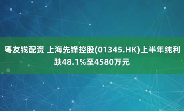 粤友钱配资 上海先锋控股(01345.HK)上半年纯利跌48.1%至4580万元